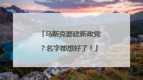 马斯克要建新政党？名字都想好了！