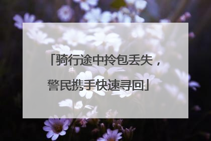骑行途中拎包丢失，警民携手快速寻回