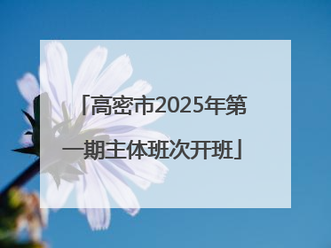 高密市2025年第一期主体班次开班