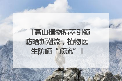 高山植物精萃引领防晒新潮流，植物医生防晒“顶流”