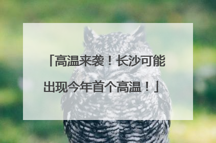 高温来袭！长沙可能出现今年首个高温！