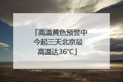 高温黄色预警中 今起三天北京最高温达36℃