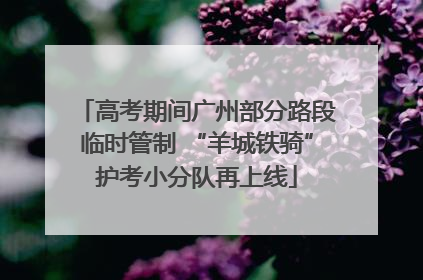 高考期间广州部分路段临时管制 “羊城铁骑”护考小分队再上线