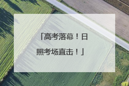 高考落幕！日照考场直击！