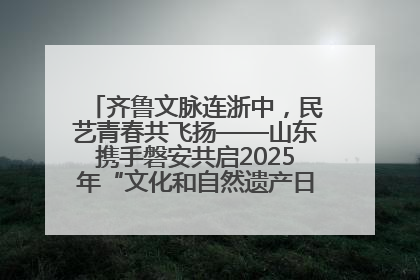 齐鲁文脉连浙中，民艺青春共飞扬——山东携手磐安共启2025年“文化和自然遗产日”系列活动