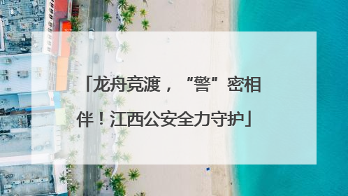 龙舟竞渡，“警”密相伴！江西公安全力守护