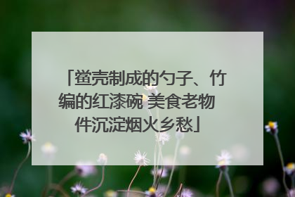 鲎壳制成的勺子、竹编的红漆碗 美食老物件沉淀烟火乡愁