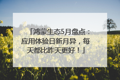鸿蒙生态5月盘点：应用体验日新月异，每天都比昨天更好！