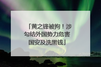 黄之锋被拘！涉勾结外国势力危害国安及洗黑钱