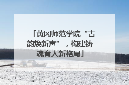 黄冈师范学院“古韵焕新声”，构建铸魂育人新格局