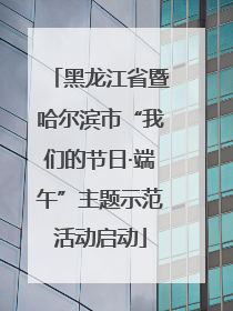 黑龙江省暨哈尔滨市“我们的节日·端午”主题示范活动启动