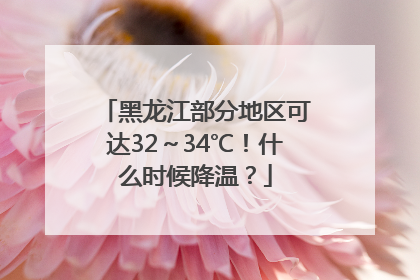黑龙江部分地区可达32～34℃！什么时候降温？