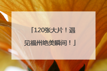 120张大片！遇见福州绝美瞬间！