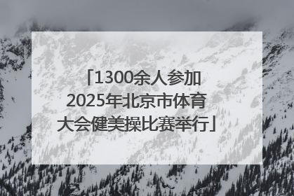 1300余人参加 2025年北京市体育大会健美操比赛举行
