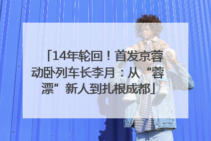 14年轮回！首发京蓉动卧列车长李月：从“蓉漂”新人到扎根成都