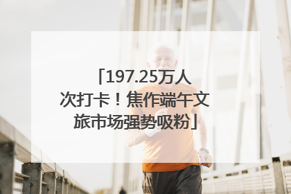 197.25万人次打卡！焦作端午文旅市场强势吸粉