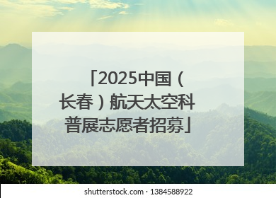 2025中国（长春）航天太空科普展志愿者招募