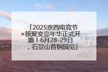 2025京西电竞节×核聚变嘉年华正式开票！6月28-29日，石景山首钢园见