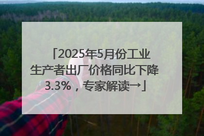2025年5月份工业生产者出厂价格同比下降3.3%，专家解读→
