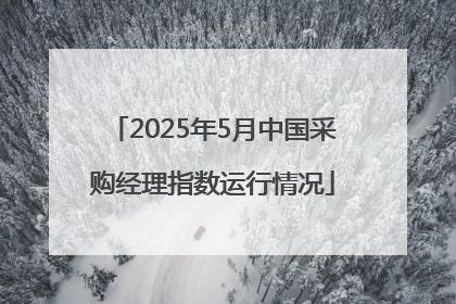 2025年5月中国采购经理指数运行情况