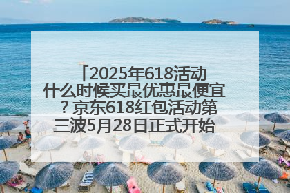 2025年618活动什么时候买最优惠最便宜？京东618红包活动第三波5月28日正式开始附满减优惠攻略一览