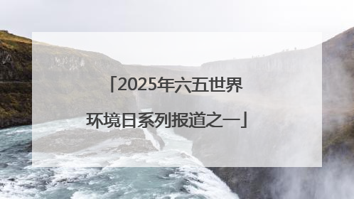 2025年六五世界环境日系列报道之一