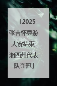 2025张吉怀导游大赛结束 湘西州代表队夺冠