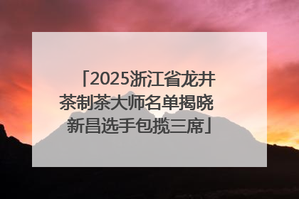 2025浙江省龙井茶制茶大师名单揭晓 新昌选手包揽三席