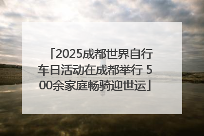 2025成都世界自行车日活动在成都举行 500余家庭畅骑迎世运