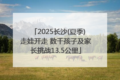 2025长沙(夏季)走娃开走 数千孩子及家长挑战13.5公里
