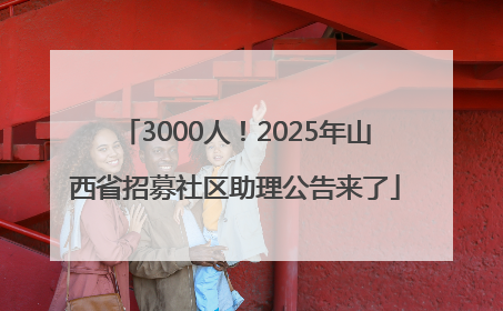 3000人！2025年山西省招募社区助理公告来了