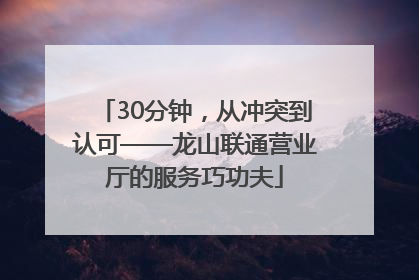 30分钟，从冲突到认可——龙山联通营业厅的服务巧功夫
