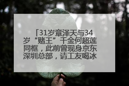 31岁章泽天与34岁“赌王”千金何超莲同框，此前曾现身京东深圳总部，请工友喝冰饮，点了300多杯