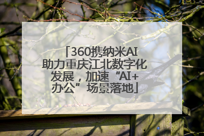 360携纳米AI助力重庆江北数字化发展，加速“AI+办公”场景落地