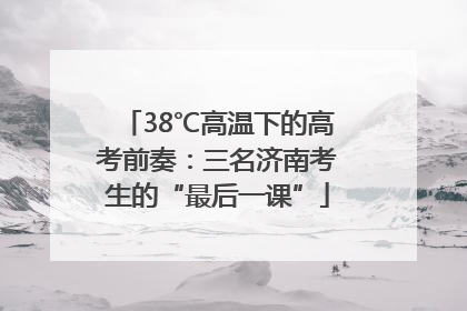 38℃高温下的高考前奏：三名济南考生的“最后一课”