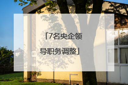 7名央企领导职务调整