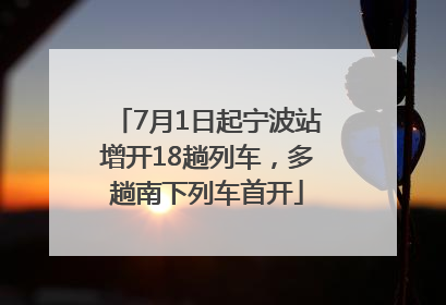 7月1日起宁波站增开18趟列车，多趟南下列车首开