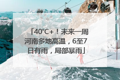 40℃+！未来一周河南多地高温，6至7日有雨，局部暴雨