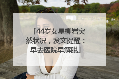 44岁女星柳岩突然状况，发文提醒：早去医院早解脱