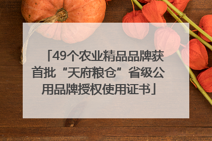 49个农业精品品牌获首批“天府粮仓”省级公用品牌授权使用证书