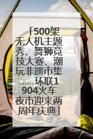 500架无人机主题秀、舞狮竞技大赛、潮玩非遗市集……环联1904火车夜市迎来两周年庆典