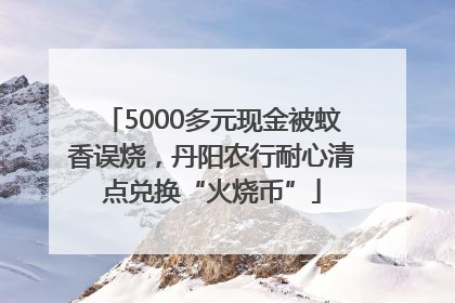 5000多元现金被蚊香误烧，丹阳农行耐心清点兑换“火烧币”