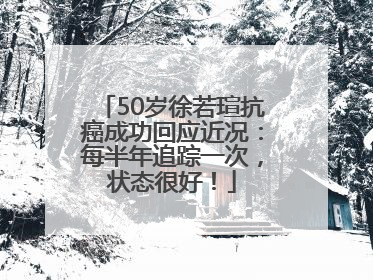 50岁徐若瑄抗癌成功回应近况：每半年追踪一次，状态很好！