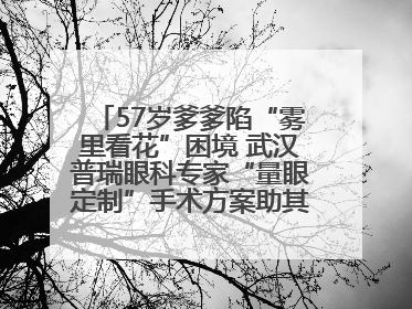 57岁爹爹陷“雾里看花”困境 武汉普瑞眼科专家“量眼定制”手术方案助其重见清晰视界