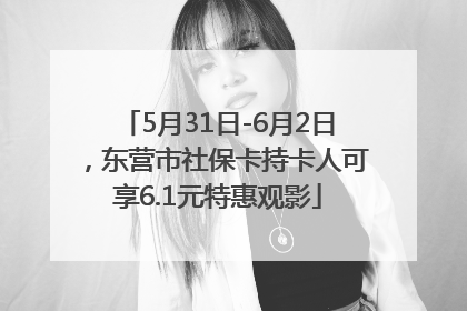 5月31日-6月2日，东营市社保卡持卡人可享6.1元特惠观影