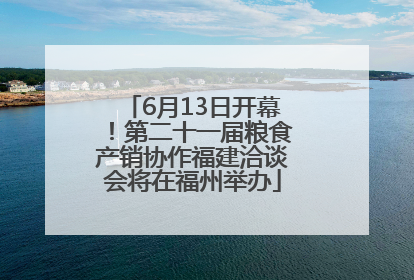 6月13日开幕！第二十一届粮食产销协作福建洽谈会将在福州举办