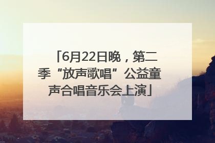 6月22日晚，第二季“放声歌唱”公益童声合唱音乐会上演