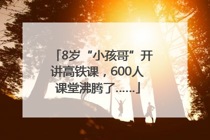 8岁“小孩哥”开讲高铁课，600人课堂沸腾了……