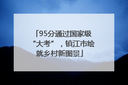 95分通过国家级“大考”，镇江市绘就乡村新图景