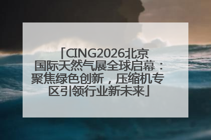 CING2026北京国际天然气展全球启幕：聚焦绿色创新，压缩机专区引领行业新未来